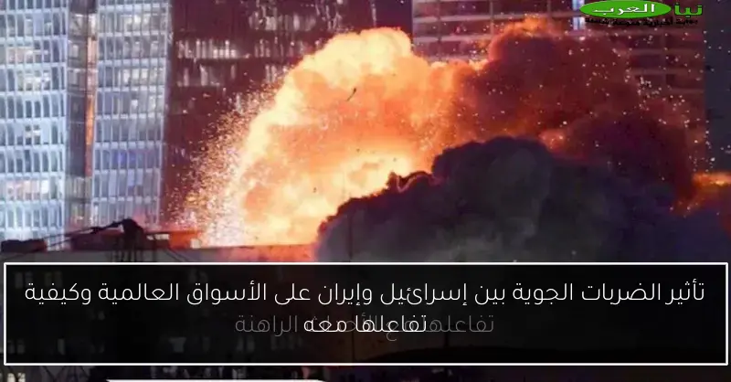تأثير الضربات الجوية بين إسرائيل وإيران على الأسواق العالمية وكيفية تفاعلها معه