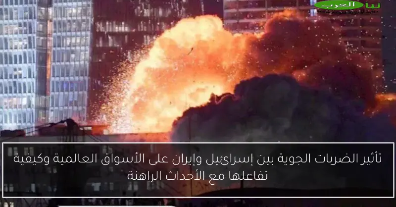تأثير الضربات الجوية بين إسرائيل وإيران على الأسواق العالمية وكيفية تفاعلها مع الأحداث الراهنة