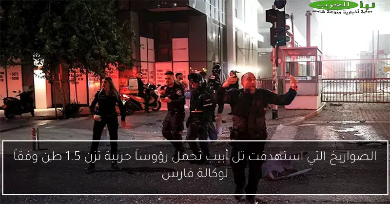 الصواريخ التي استهدفت تل أبيب تحمل رؤوساً حربية تزن 1.5 طن وفقاً لوكالة فارس
