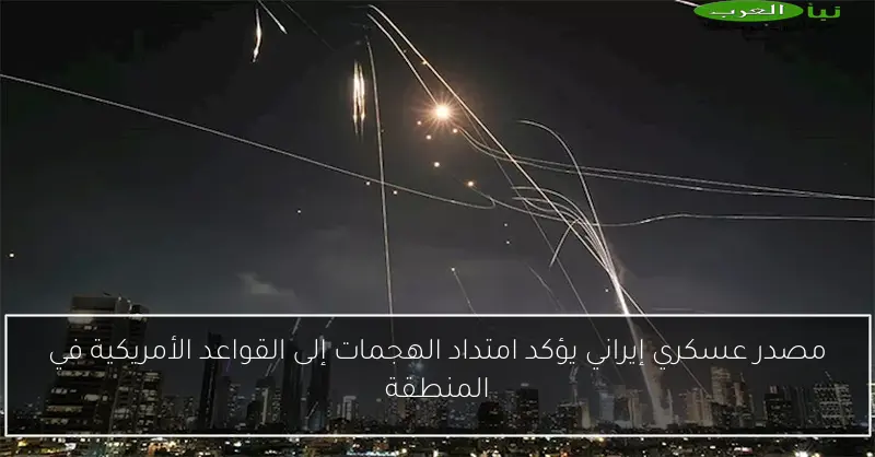 مصدر عسكري إيراني يؤكد امتداد الهجمات إلى القواعد الأمريكية في المنطقة