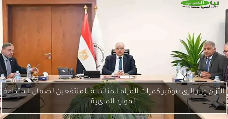 التزام وزير الري بتوفير كميات المياه المناسبة للمنتفعين لضمان استدامة الموارد المائية