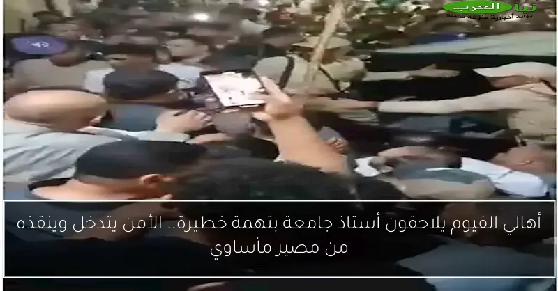 أهالي الفيوم يلاحقون أستاذ جامعة بتهمة خطيرة.. الأمن يتدخل وينقذه من مصير مأساوي
