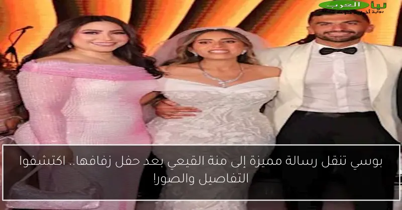 بوسي تنقل رسالة مميزة إلى منة القيعي بعد حفل زفافها.. اكتشفوا التفاصيل والصور!