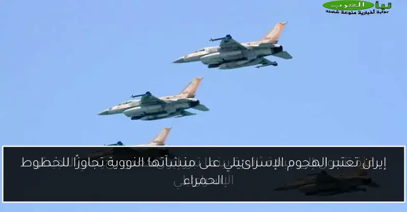 إيران تعتبر الهجوم الإسرائيلي على منشآتها النووية تجاوزًا للخطوط الحمراء
