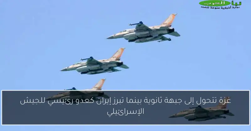 غزة تتحول إلى جبهة ثانوية بينما تبرز إيران كعدو رئيسي للجيش الإسرائيلي