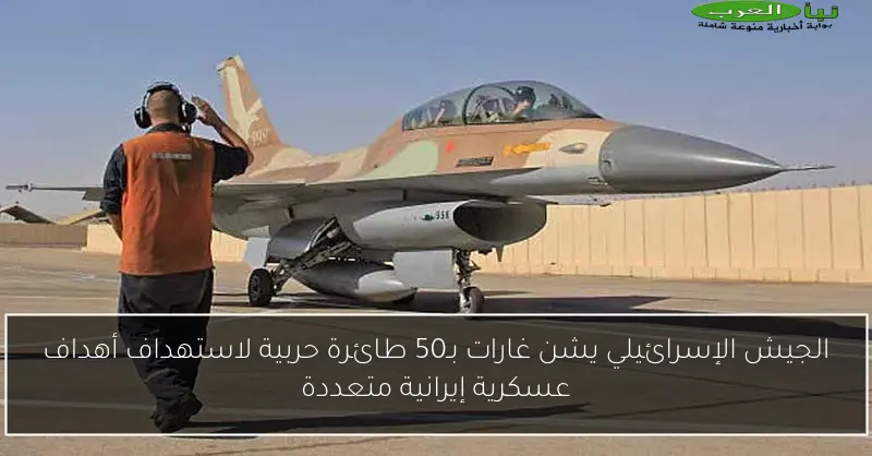 الجيش الإسرائيلي يشن غارات بـ50 طائرة حربية لاستهداف أهداف عسكرية إيرانية متعددة