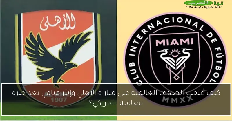 كيف علقت الصحف العالمية على مباراة الأهلي وإنتر ميامي بعد خبرة معاقبة الأمريكي؟
