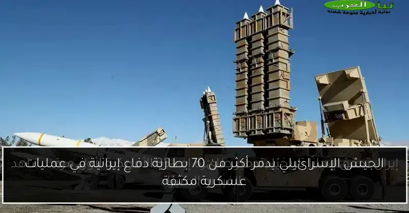 الجيش الإسرائيلي يدمر أكثر من 70 بطارية دفاع إيرانية في عمليات عسكرية مكثفة