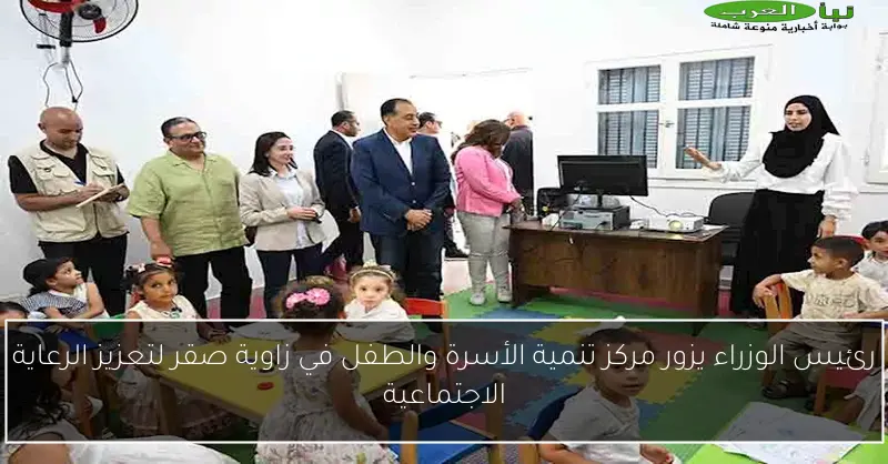 رئيس الوزراء يزور مركز تنمية الأسرة والطفل في زاوية صقر لتعزيز الرعاية الاجتماعية