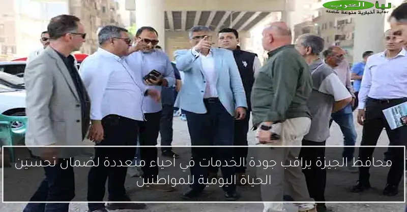 محافظ الجيزة يراقب جودة الخدمات في أحياء متعددة لضمان تحسين الحياة اليومية للمواطنين