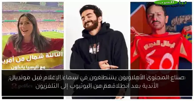صناع المحتوى الأهلاويون يسطعون في سماء الإعلام قبل مونديال الأندية بعد انطلاقهم من اليوتيوب إلى التلفزيون