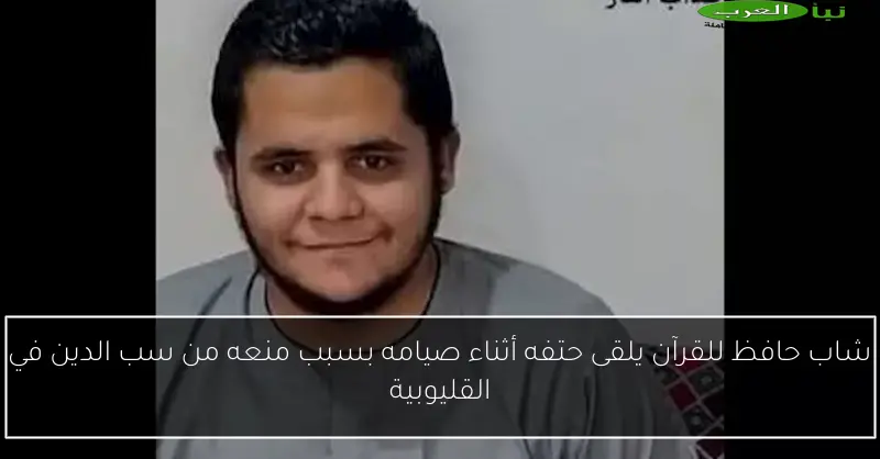 شاب حافظ للقرآن يلقى حتفه أثناء صيامه بسبب منعه من سب الدين في القليوبية