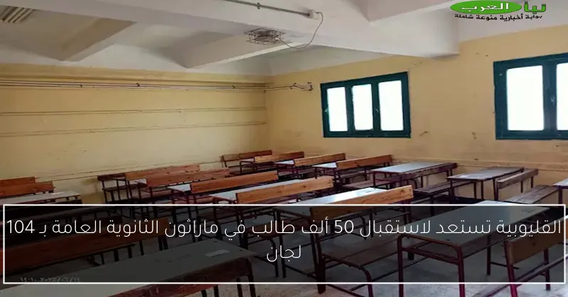 القليوبية تستعد لاستقبال 50 ألف طالب في ماراثون الثانوية العامة بـ 104 لجان