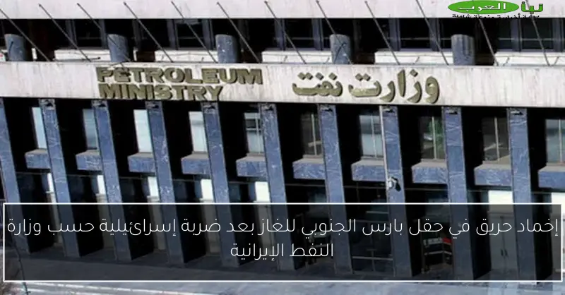 إخماد حريق في حقل بارس الجنوبي للغاز بعد ضربة إسرائيلية حسب وزارة النفط الإيرانية