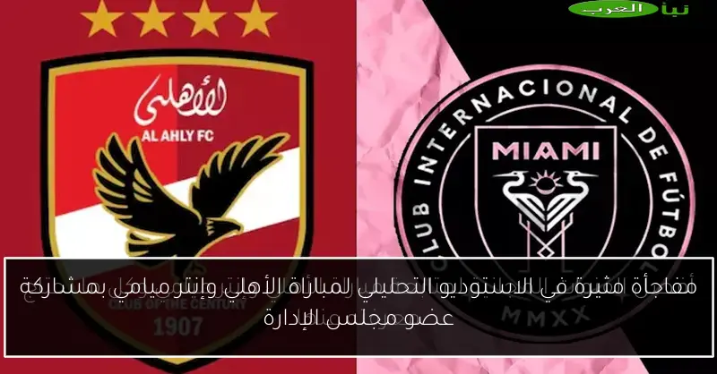 مفاجأة مثيرة في الاستوديو التحليلي لمباراة الأهلي وإنتر ميامي بمشاركة عضو مجلس الإدارة