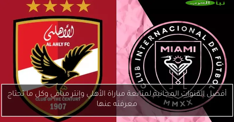 أفضل القنوات المجانية لمتابعة مباراة الأهلي وإنتر ميامي وكل ما تحتاج معرفته عنها