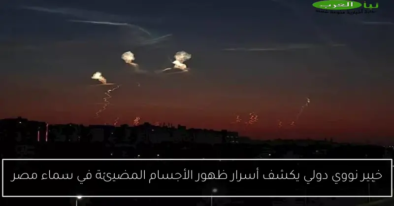 خبير نووي دولي يكشف أسرار ظهور الأجسام المضيئة في سماء مصر