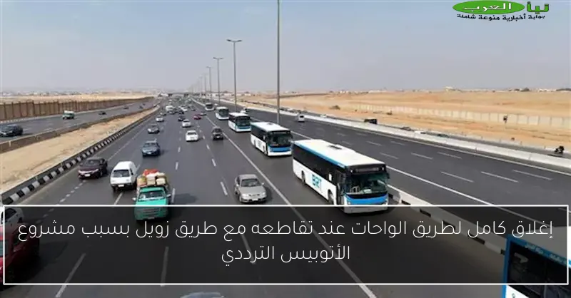 إغلاق كامل لطريق الواحات عند تقاطعه مع طريق زويل بسبب مشروع الأتوبيس الترددي
