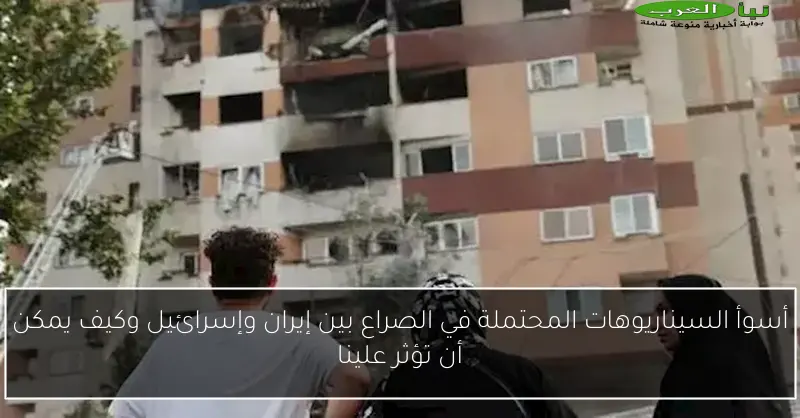أسوأ السيناريوهات المحتملة في الصراع بين إيران وإسرائيل وكيف يمكن أن تؤثر علينا