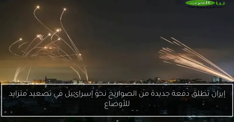إيران تطلق دفعة جديدة من الصواريخ نحو إسرائيل في تصعيد متزايد للأوضاع