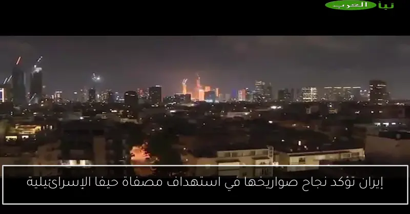 إيران تؤكد نجاح صواريخها في استهداف مصفاة حيفا الإسرائيلية