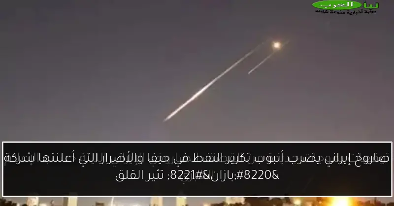 صاروخ إيراني يضرب أنبوب تكرير النفط في حيفا والأضرار التي أعلنتها شركة “بازان” تثير القلق