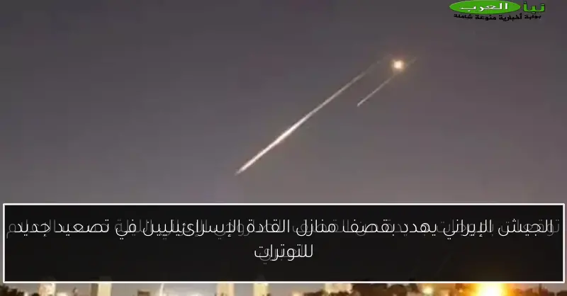 الجيش الإيراني يهدد بقصف منازل القادة الإسرائيليين في تصعيد جديد للتوترات