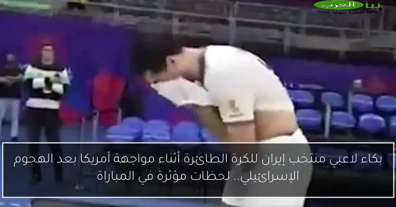 بكاء لاعبي منتخب إيران للكرة الطائرة أثناء مواجهة أمريكا بعد الهجوم الإسرائيلي.. لحظات مؤثرة في المباراة