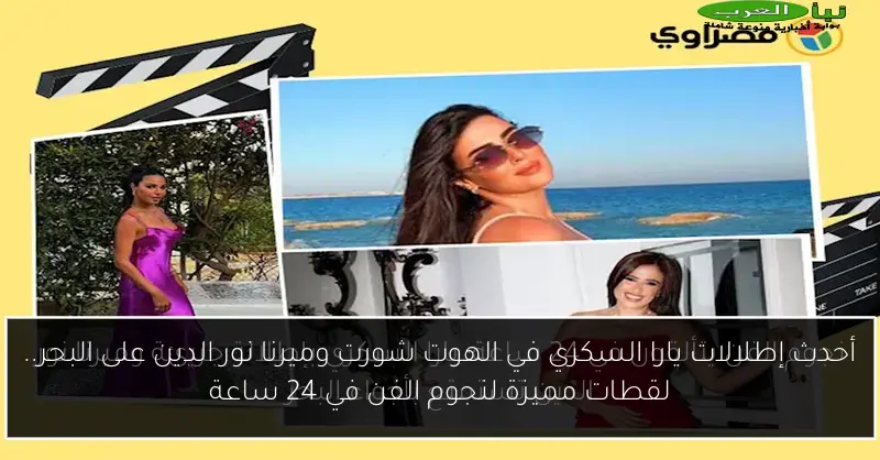 أحدث إطلالات يارا السكري في الهوت شورت وميرنا نور الدين على البحر.. لقطات مميزة لنجوم الفن في 24 ساعة