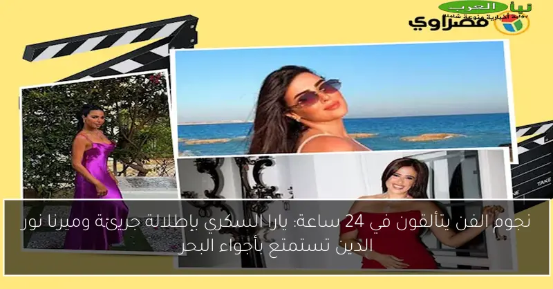 نجوم الفن يتألقون في 24 ساعة: يارا السكري بإطلالة جريئة وميرنا نور الدين تستمتع بأجواء البحر