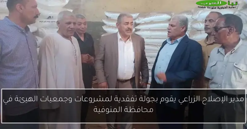 مدير الإصلاح الزراعي يقوم بجولة تفقدية لمشروعات وجمعيات الهيئة في محافظة المنوفية
