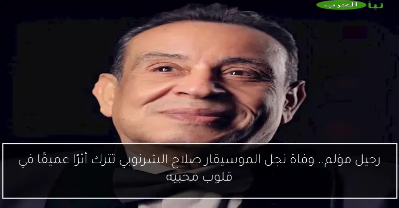 رحيل مؤلم.. وفاة نجل الموسيقار صلاح الشرنوبي تترك أثرًا عميقًا في قلوب محبيه
