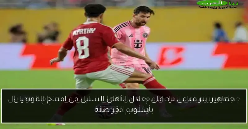 جماهير إنتر ميامي ترد على تعادل الأهلي السلبي في افتتاح المونديال بأسلوب القراصنة