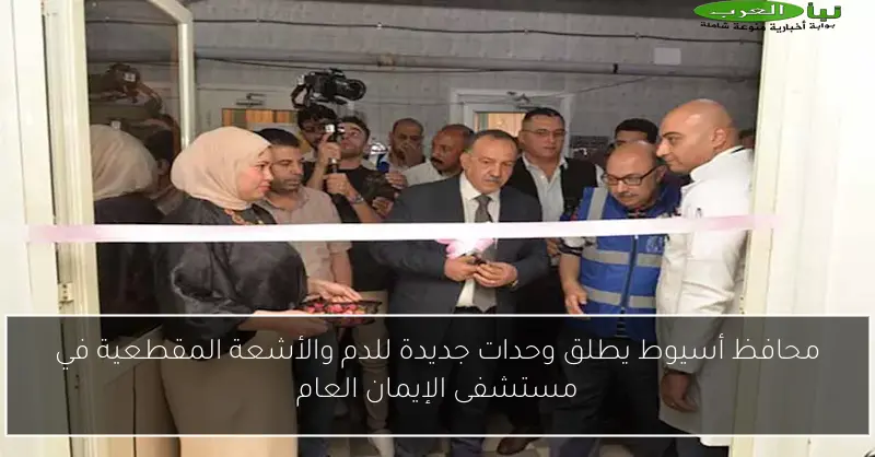 محافظ أسيوط يطلق وحدات جديدة للدم والأشعة المقطعية في مستشفى الإيمان العام