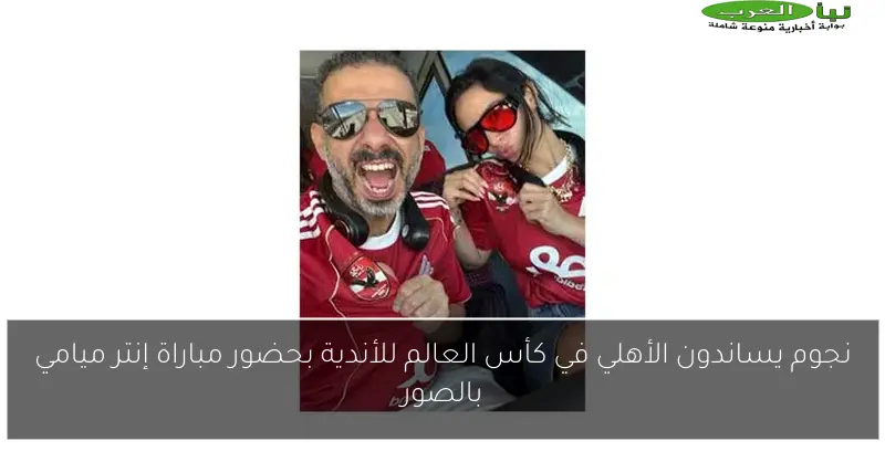 نجوم يساندون الأهلي في كأس العالم للأندية بحضور مباراة إنتر ميامي بالصور