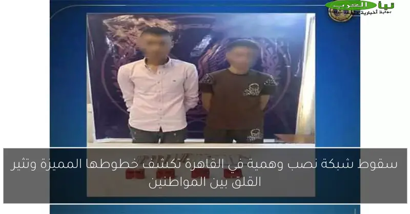 سقوط شبكة نصب وهمية في القاهرة تكشف خطوطها المميزة وتثير القلق بين المواطنين
