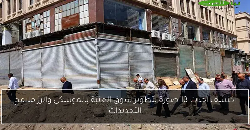 اكتشف أحدث 13 صورة لتطوير سوق العتبة بالموسكي وأبرز ملامح التجديدات