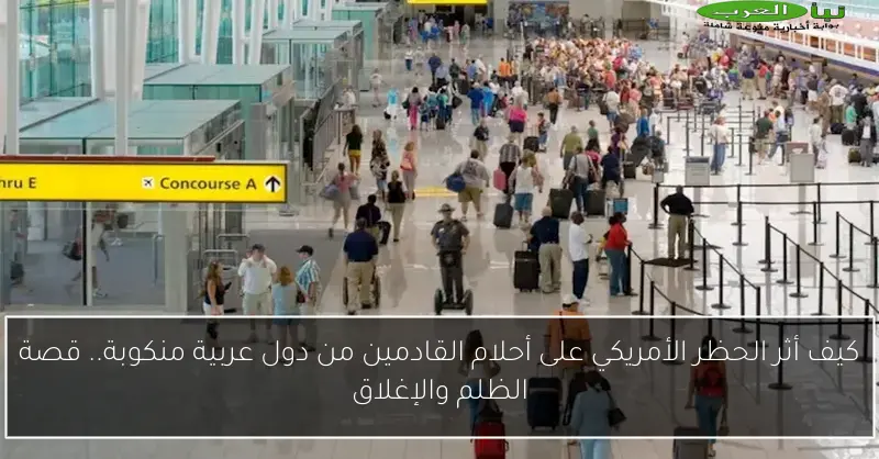 كيف أثر الحظر الأمريكي على أحلام القادمين من دول عربية منكوبة.. قصة الظلم والإغلاق