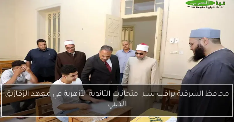 محافظ الشرقية يراقب سير امتحانات الثانوية الأزهرية في معهد الزقازيق الديني