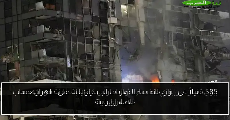 585 قتيلاً في إيران منذ بدء الضربات الإسرائيلية على طهران حسب مصادر إيرانية