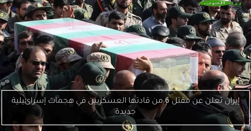 إيران تعلن عن مقتل 6 من قادتها العسكريين في هجمات إسرائيلية جديدة