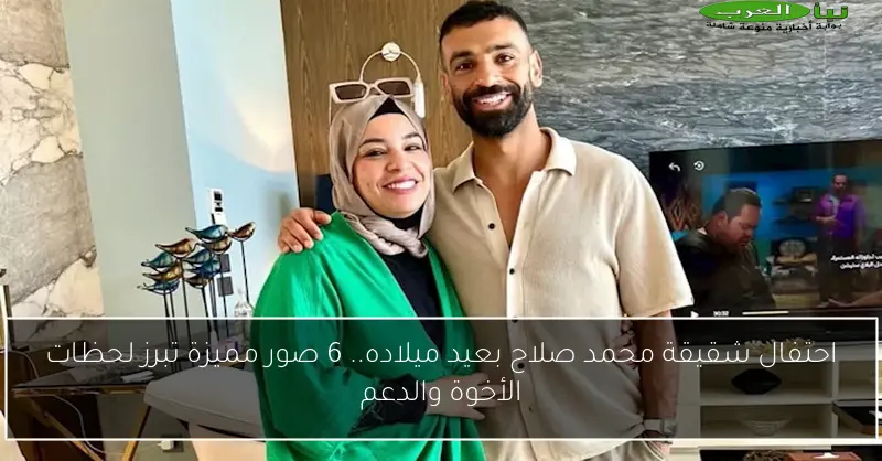 احتفال شقيقة محمد صلاح بعيد ميلاده.. 6 صور مميزة تبرز لحظات الأخوة والدعم
