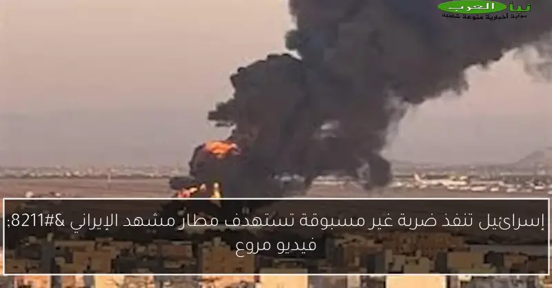 إسرائيل تنفذ ضربة غير مسبوقة تستهدف مطار مشهد الإيراني – فيديو مروع