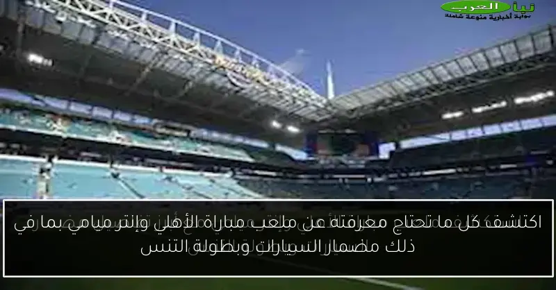 اكتشف كل ما تحتاج معرفته عن ملعب مباراة الأهلي وإنتر ميامي بما في ذلك مضمار السيارات وبطولة التنس