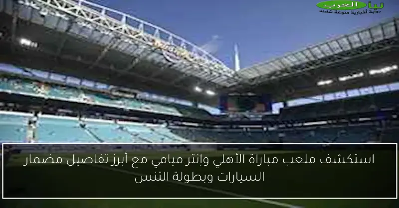 استكشف ملعب مباراة الأهلي وإنتر ميامي مع أبرز تفاصيل مضمار السيارات وبطولة التنس