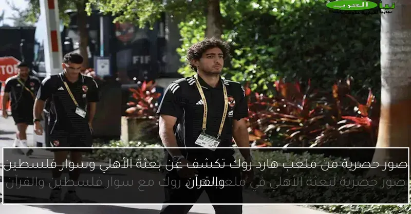 صور حصرية من ملعب هارد روك تكشف عن بعثة الأهلي وسوار فلسطين والقرآن