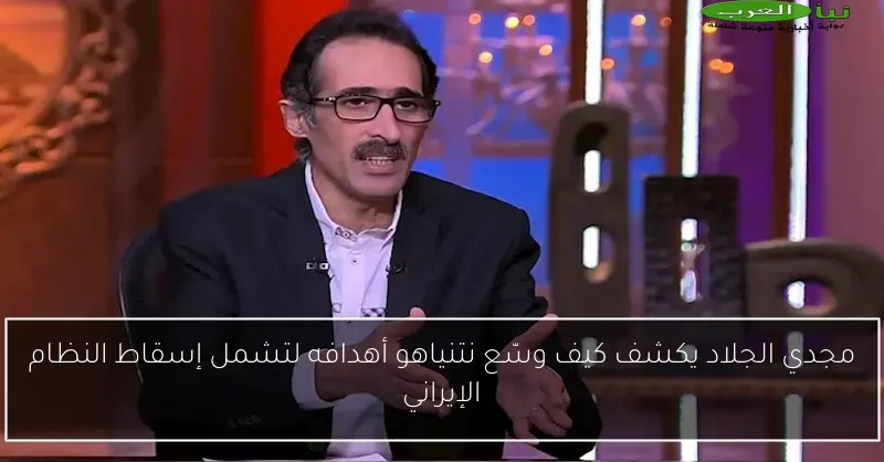 مجدي الجلاد يكشف كيف وسّع نتنياهو أهدافه لتشمل إسقاط النظام الإيراني