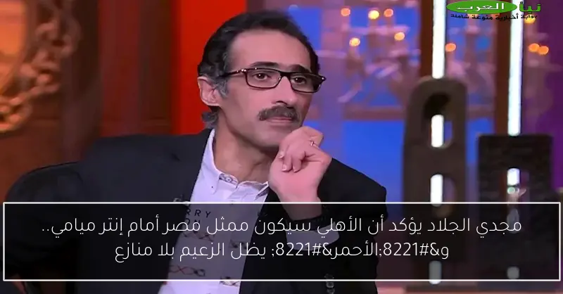 مجدي الجلاد يؤكد أن الأهلي سيكون ممثل مصر أمام إنتر ميامي.. و”الأحمر” يظل الزعيم بلا منازع