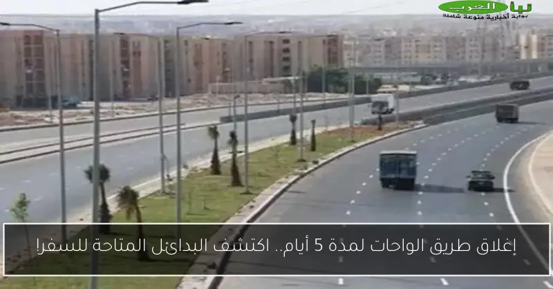 إغلاق طريق الواحات لمدة 5 أيام.. اكتشف البدائل المتاحة للسفر!