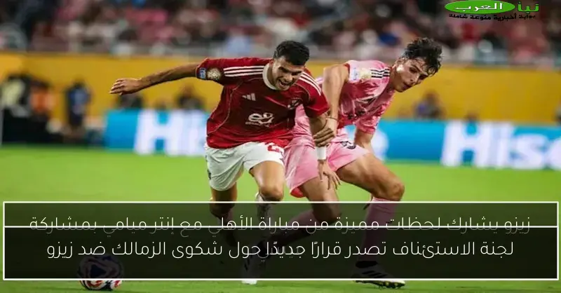 لجنة الاستئناف تصدر قرارًا جديدًا حول شكوى الزمالك ضد زيزو
